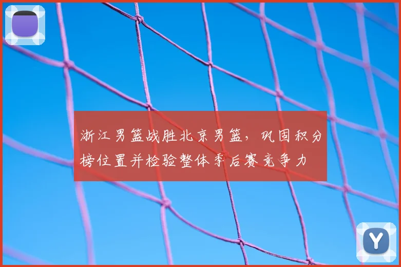 浙江男篮战胜北京男篮，巩固积分榜位置并检验整体季后赛竞争力