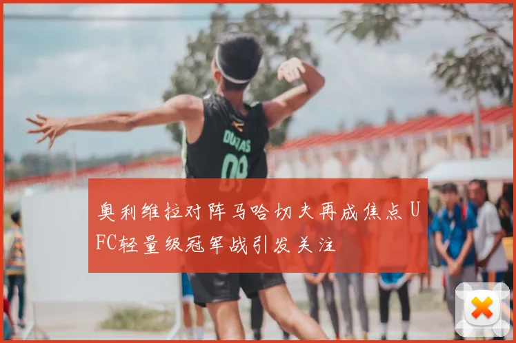 奥利维拉对阵马哈切夫再成焦点 UFC轻量级冠军战引发关注