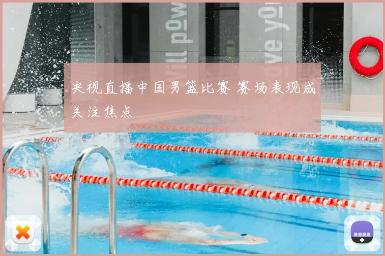 央视直播中国男篮比赛 赛场表现成关注焦点