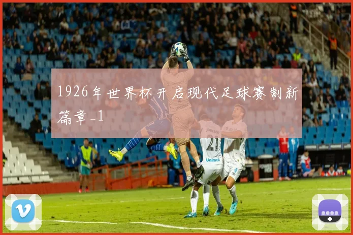 1926年世界杯开启现代足球赛制新篇章_1