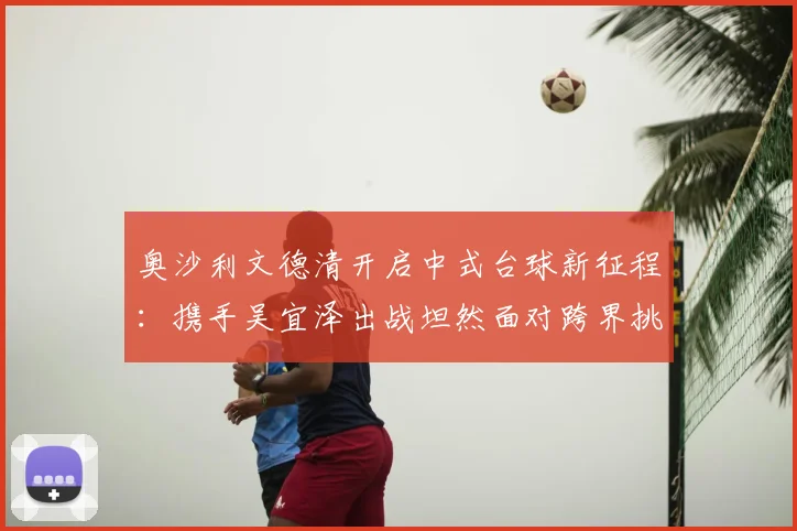 奥沙利文德清开启中式台球新征程：携手吴宜泽出战坦然面对跨界挑战