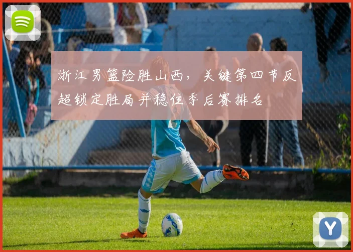 浙江男篮险胜山西，关键第四节反超锁定胜局并稳住季后赛排名