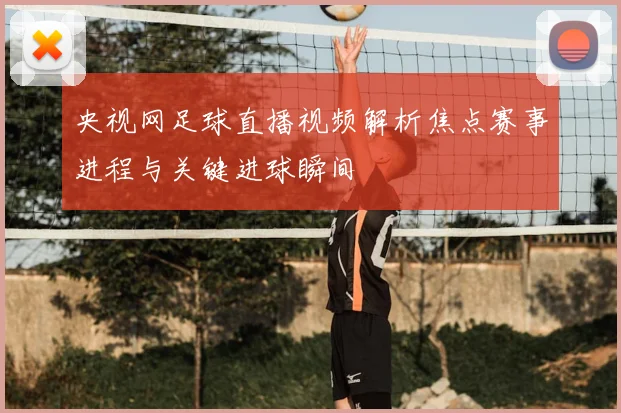 央视网足球直播视频解析焦点赛事进程与关键进球瞬间