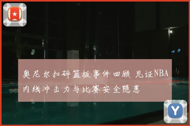 奥尼尔扣碎篮板事件回顾 见证NBA内线冲击力与比赛安全隐患