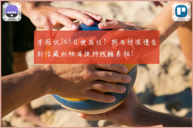 夺冠仅365日便离任!斯洛特深情告别信藏利物浦换帅残酷真相!