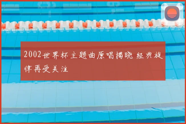 2002世界杯主题曲原唱揭晓 经典旋律再受关注
