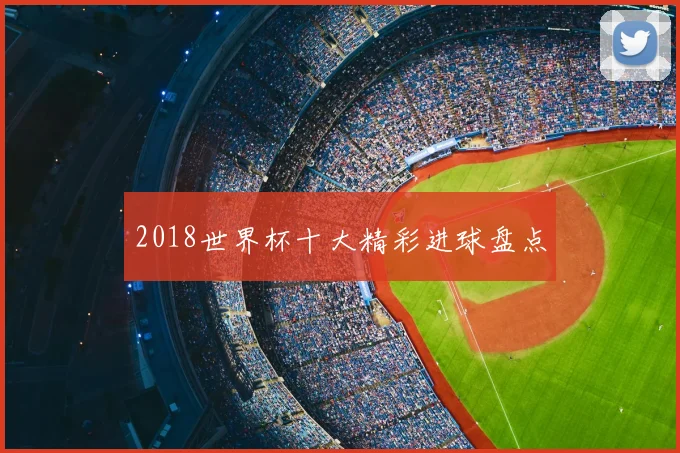 2018世界杯十大精彩进球盘点