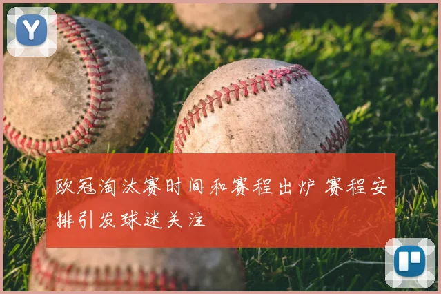 欧冠淘汰赛时间和赛程出炉 赛程安排引发球迷关注