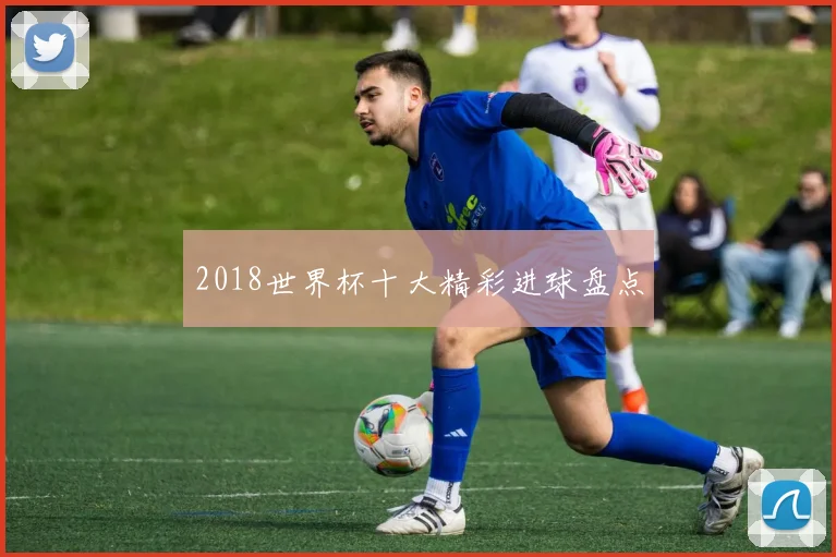 2018世界杯十大精彩进球盘点