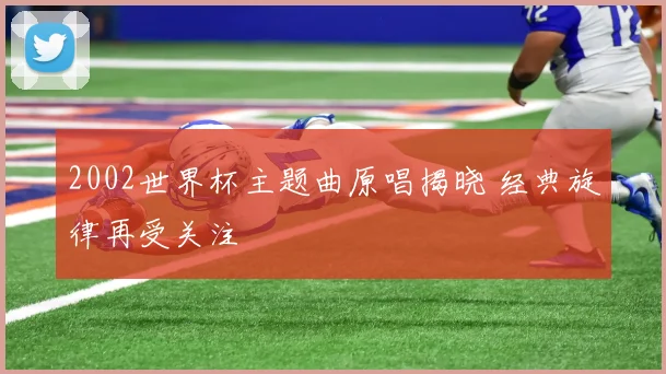 2002世界杯主题曲原唱揭晓 经典旋律再受关注
