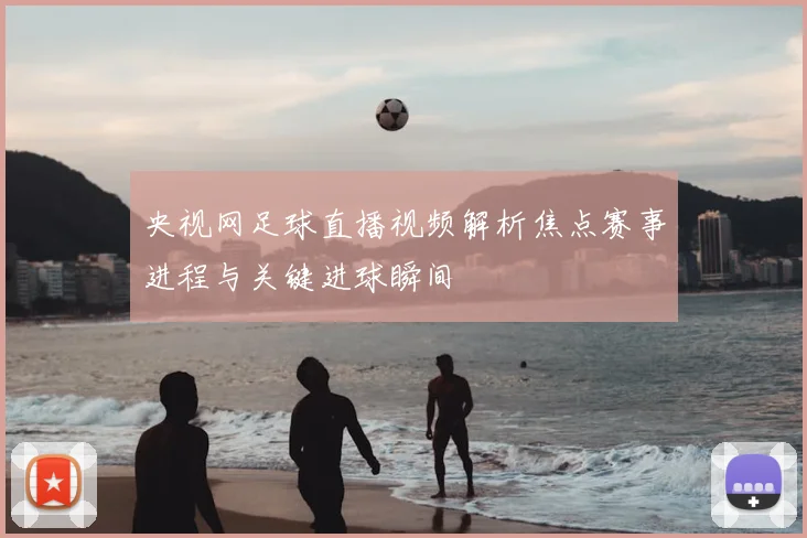 央视网足球直播视频解析焦点赛事进程与关键进球瞬间