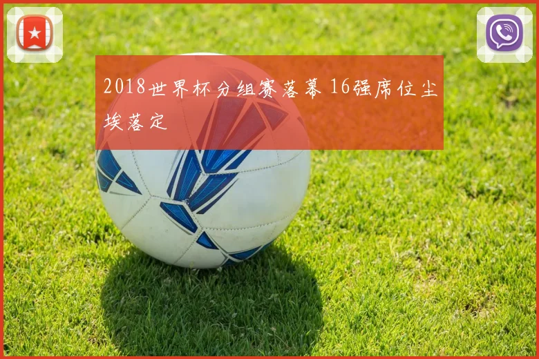 2018世界杯分组赛落幕 16强席位尘埃落定