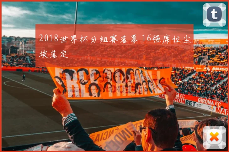 2018世界杯分组赛落幕 16强席位尘埃落定