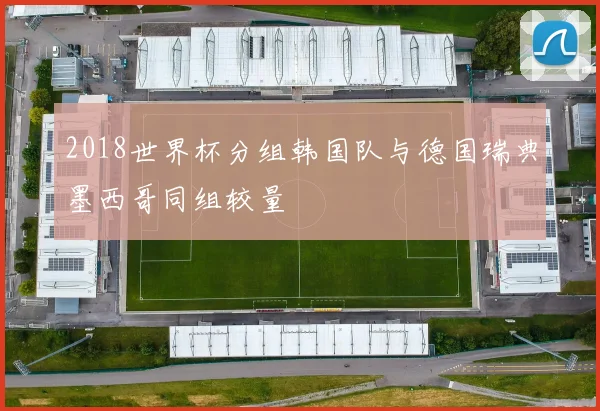 2018世界杯分组韩国队与德国瑞典墨西哥同组较量